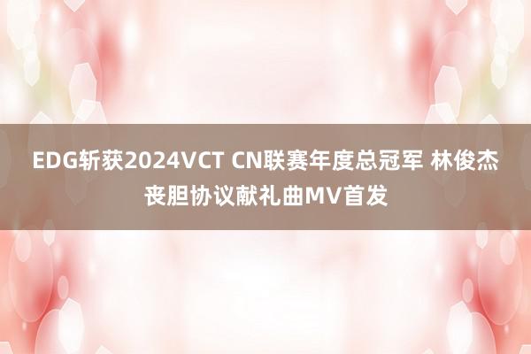 EDG斩获2024VCT CN联赛年度总冠军 林俊杰丧胆协议献礼曲MV首发